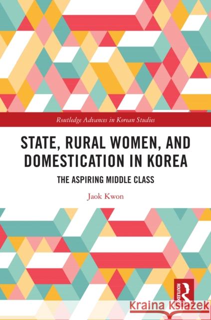 State, Rural Women, and Domestication in Korea: The Aspiring Middle Class Jaok Kwon 9780367627195 Routledge