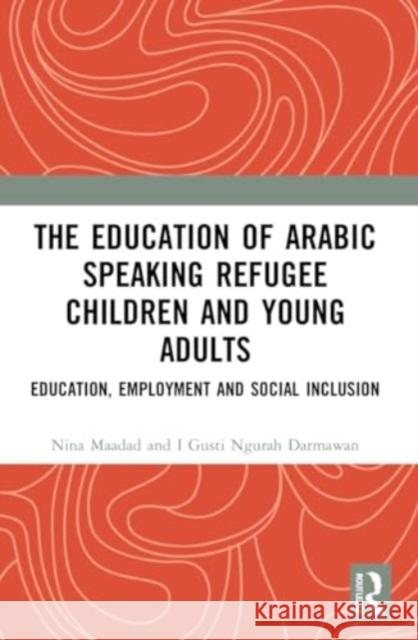 The Education of Arabic Speaking Refugee Children and Young Adults I Gusti Ngurah Darmawan 9780367627539 Taylor & Francis Ltd