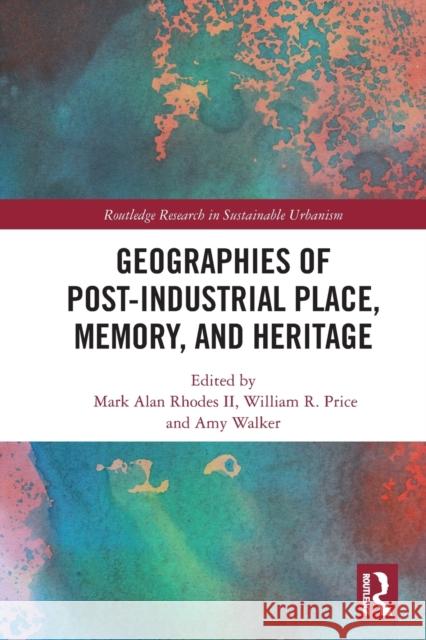 Geographies of Post-Industrial Place, Memory, and Heritage Mark Alan Rhode William R. Price Amy Walker 9780367628314 Routledge