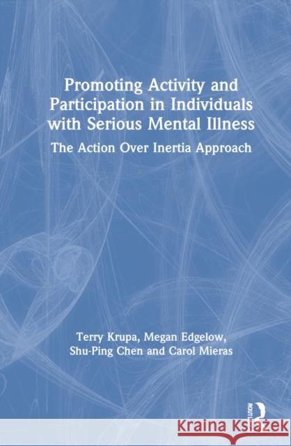 Promoting Activity and Participation in Individuals with Serious Mental Illness: The Action Over Inertia Approach Terry Krupa Megan Edgelow Shu-Ping Chen 9780367629007 Routledge