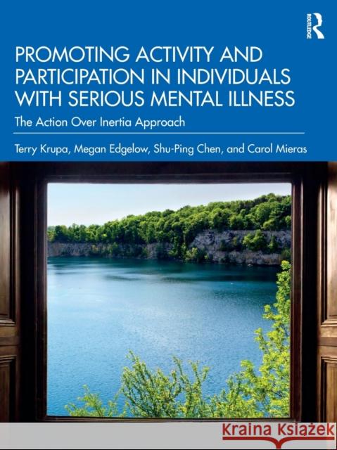 Promoting Activity and Participation in Individuals with Serious Mental Illness: The Action Over Inertia Approach Terry Krupa Megan Edgelow Shu-Ping Chen 9780367629021 Routledge