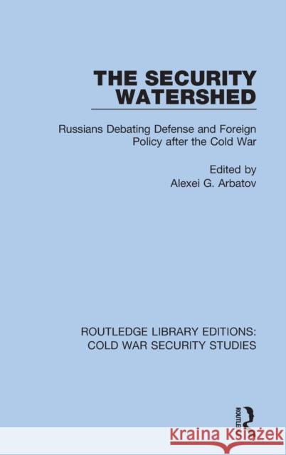 The Security Watershed: Russians Debating Defense and Foreign Policy After the Cold War Arbatov, Alexei G. 9780367629038