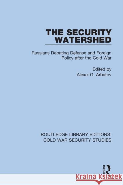 The Security Watershed: Russians Debating Defense and Foreign Policy After the Cold War Alexei G. Arbatov 9780367629069