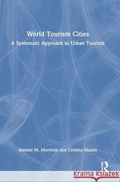 World Tourism Cities: A Systematic Approach to Urban Tourism Alastair M. Morrison Cristina Maxim 9780367629137