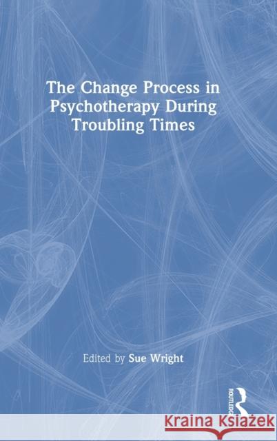 The Change Process in Psychotherapy During Troubling Times Sue Wright 9780367629397 Routledge