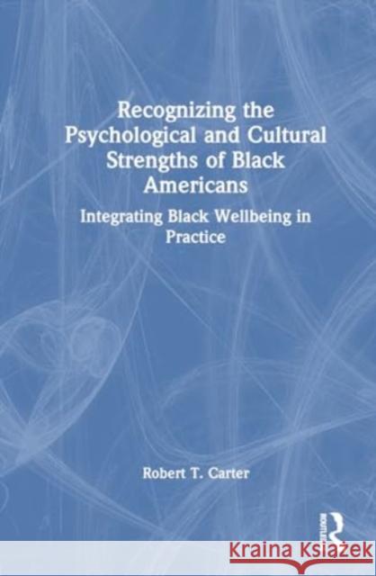 Recognizing the Psychological and Cultural Strengths of Black Americans: Integrating Black Wellbeing in Practice Robert T. Carter 9780367629489 Routledge