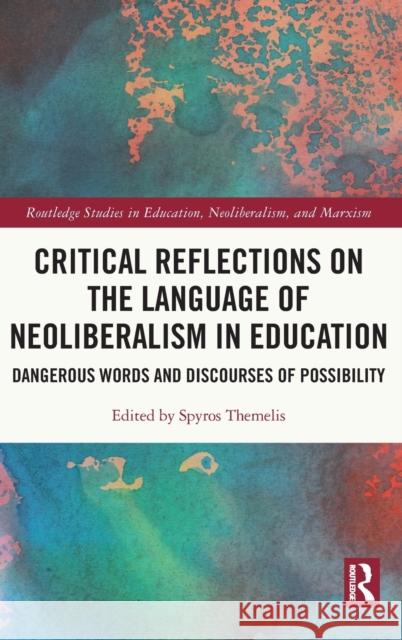 Critical Reflections on the Language of Neoliberalism in Education: Dangerous Words and Discourses of Possibility Spyros Themelis 9780367629564 Routledge