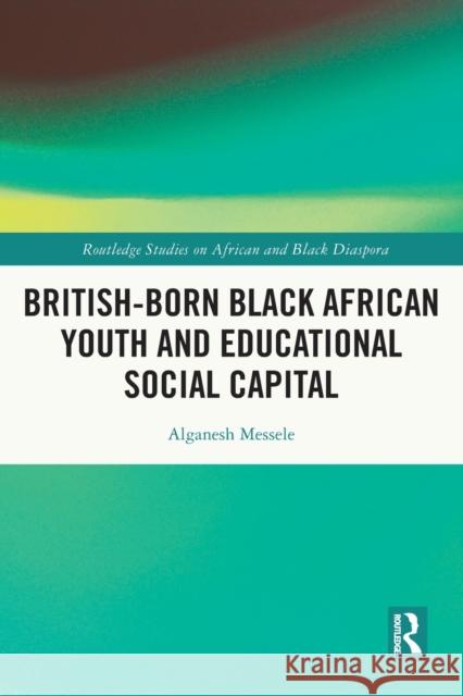 British-born Black African Youth and Educational Social Capital Alganesh Messele 9780367630300 Routledge