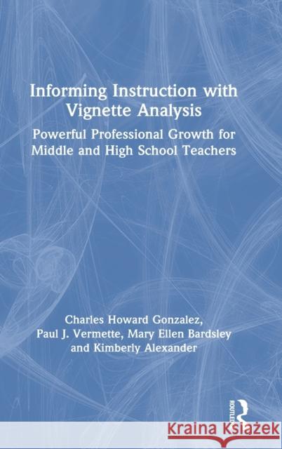 Informing Instruction with Vignette Analysis: Powerful Professional Growth for Middle and High School Teachers Charles Gonzalez Paul Vermette Kimberly Alexander 9780367630942