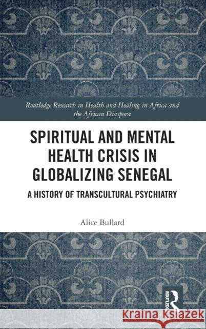 Spiritual and Mental Health Crisis in Globalizing Senegal: A History of Transcultural Psychiatry Alice Bullard 9780367631000 Routledge