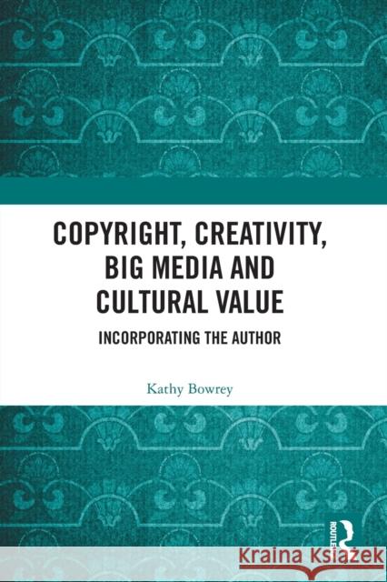 Copyright, Creativity, Big Media and Cultural Value: Incorporating the Author Kathy Bowrey 9780367631154