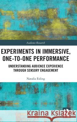 Experiments in Immersive, One-To-One Performance: Understanding Audience Experience Through Sensory Engagement Natalia Esling 9780367631222