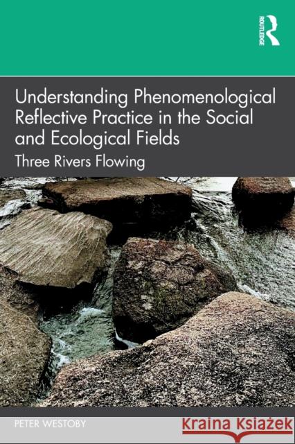 Understanding Phenomenological Reflective Practice in the Social and Ecological Fields: Three Rivers Flowing Westoby, Peter 9780367631284 Routledge