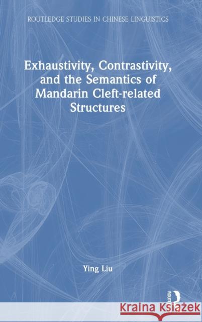 Exhaustivity, Contrastivity, and the Semantics of Mandarin Cleft-related Structures Ying Liu 9780367631420 Taylor & Francis Ltd