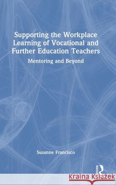 Supporting the Workplace Learning of Vocational and Further Education Teachers: Mentoring and Beyond Francisco, Susanne 9780367632540