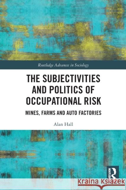The Subjectivities and Politics of Occupational Risk: Mines, Farms and Auto Factories Alan Hall 9780367632588