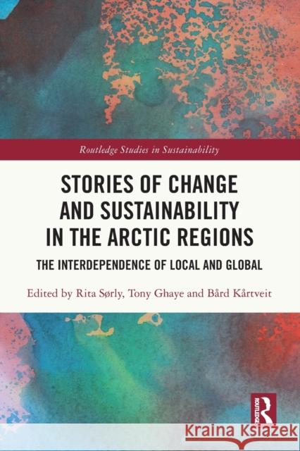 Stories of Change and Sustainability in the Arctic Regions: The Interdependence of Local and Global Rita S?rly Tony Ghaye B?rd K?rtveit 9780367632854 Routledge