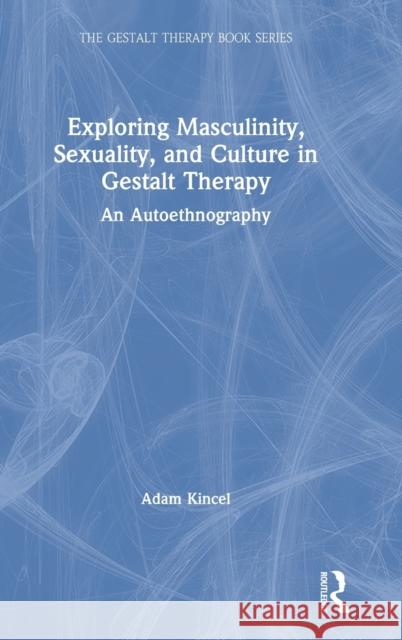 Exploring Masculinity, Sexuality, and Culture in Gestalt Therapy: An Autoethnography Kincel, Adam 9780367633059 Routledge