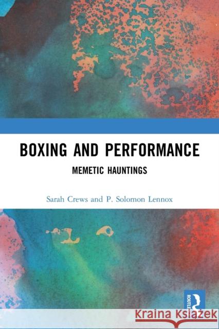 Boxing and Performance: Memetic Hauntings Sarah Crews P. Solomon Lennox 9780367633615 Routledge