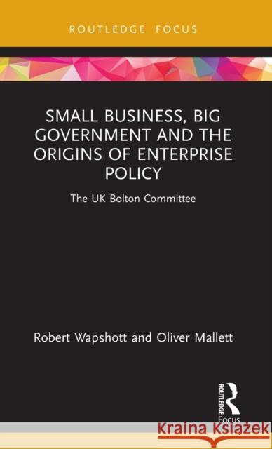 Small Business, Big Government and the Origins of Enterprise Policy: The UK Bolton Committee Robert Wapshott Oliver Mallett 9780367634308 Routledge