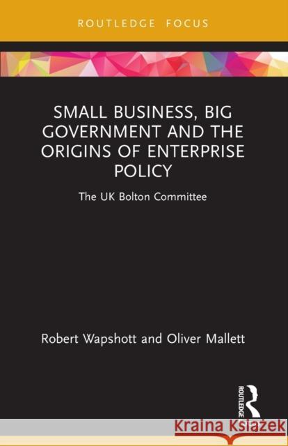 Small Business, Big Government and the Origins of Enterprise Policy: The UK Bolton Committee Robert Wapshott Oliver Mallett 9780367634322 Routledge