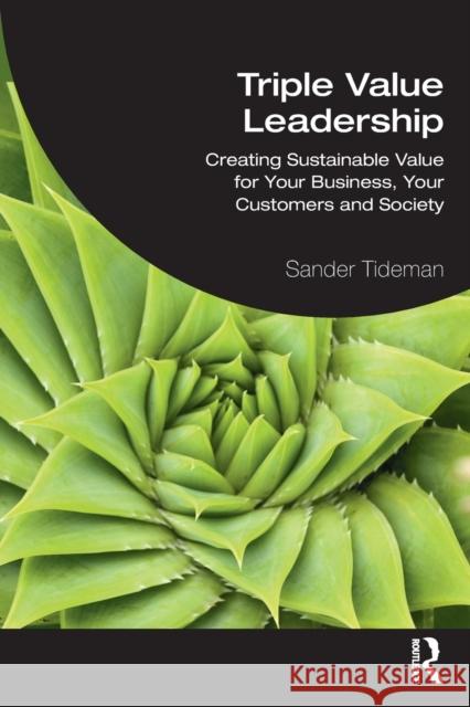 Triple Value Leadership: Creating Sustainable Value for Your Business, Your Customers and Society Sander Tideman 9780367634780 Taylor & Francis Ltd