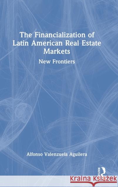 The Financialization of Latin American Real Estate Markets: New Frontiers Alfonso Valenzuela-Aguilera 9780367634896