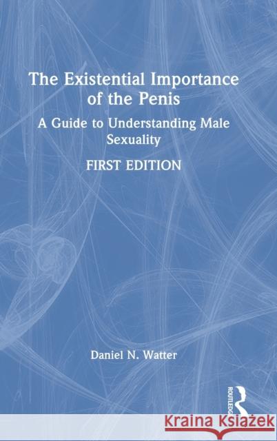 The Existential Importance of the Penis: A Guide to Understanding Male Sexuality  9780367635084 Routledge