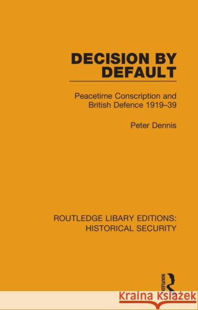Decision by Default: Peacetime Conscription and British Defence 1919-39 Peter Dennis 9780367635442 Routledge