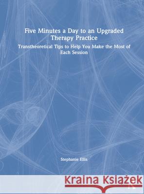 Five Minutes a Day to an Upgraded Therapy Practice: Transtheoretical Tips to Help You Make the Most of Each Session Stephanie Ellis 9780367636135 Routledge