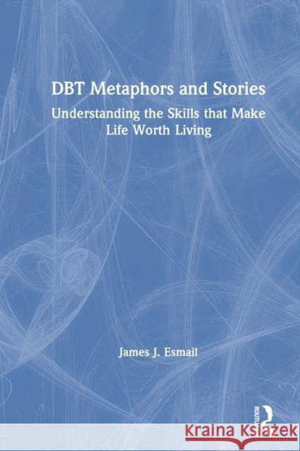 Dbt Metaphors and Stories: Understanding the Skills That Make Life Worth Living James J. Esmail 9780367636210 Routledge
