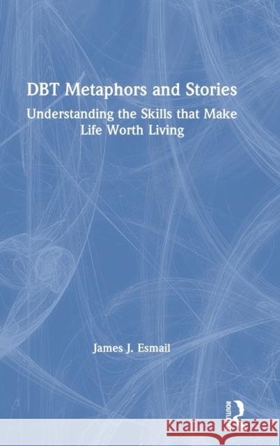 Dbt Metaphors and Stories: Understanding the Skills That Make Life Worth Living James J. Esmail 9780367636234 Routledge