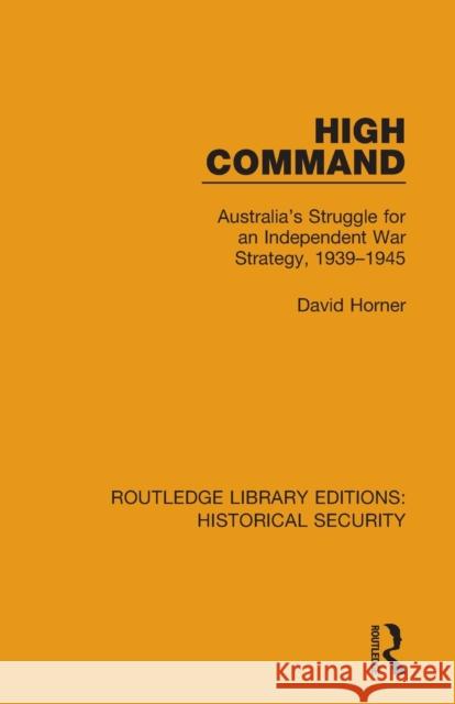 High Command: Australia's Struggle for an Independent War Strategy, 1939–1945 David Horner 9780367636722 Routledge