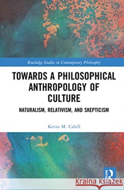 Towards a Philosophical Anthropology of Culture: Naturalism, Relativism, and Skepticism Kevin M. Cahill 9780367637156 Routledge