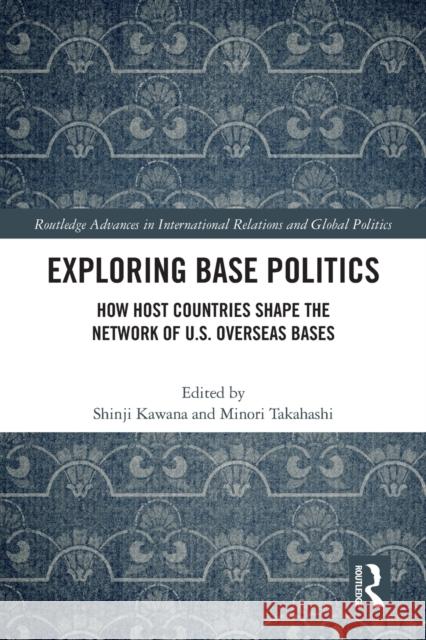 Exploring Base Politics: How Host Countries Shape the Network of U.S. Overseas Bases Shinji Kawana Minori Takahashi 9780367637217 Routledge