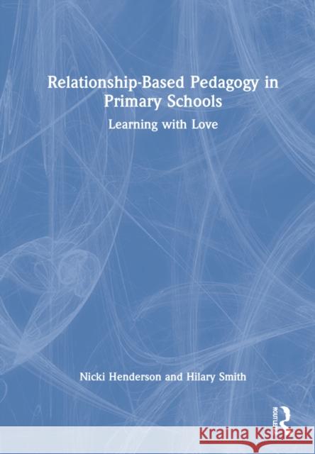 Relationship-Based Pedagogy in Primary Schools: Learning with Love Nicki Henderson Hilary Smith 9780367637477