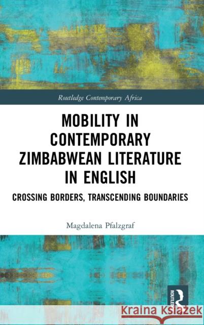 Mobility in Contemporary Zimbabwean Literature in English: Crossing Borders, Transcending Boundaries Magdalena Pfalzgraf 9780367637811 Routledge