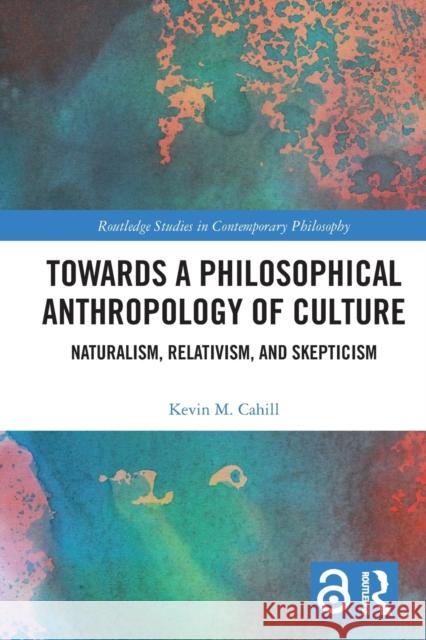 Towards a Philosophical Anthropology of Culture: Naturalism, Relativism, and Skepticism Kevin M. Cahill 9780367638238