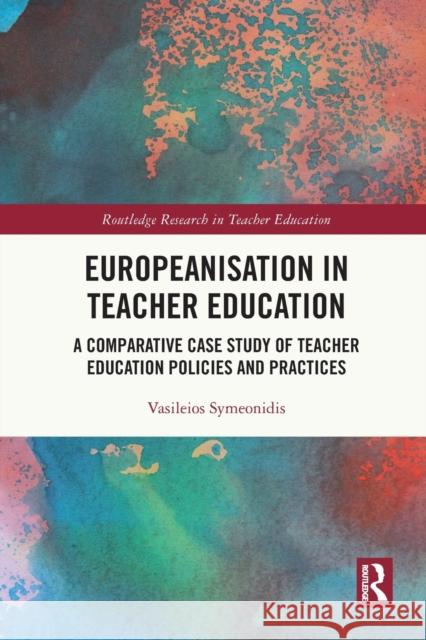 Europeanisation in Teacher Education: A Comparative Case Study of Teacher Education Policies and Practices Vasileios Symeonidis 9780367638375 Routledge