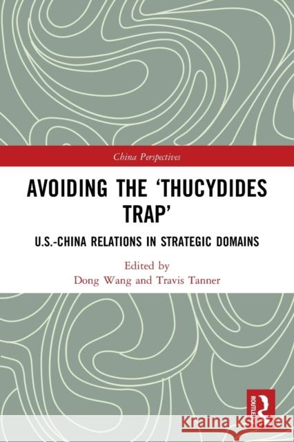 Avoiding the 'Thucydides Trap': U.S.-China Relations in Strategic Domains Dong Wang Travis Tanner 9780367638382