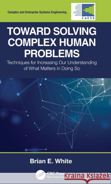 Toward Solving Complex Human Problems: Techniques for Increasing Our Understanding of What Matters in Doing So Brian E. White 9780367638481 CRC Press