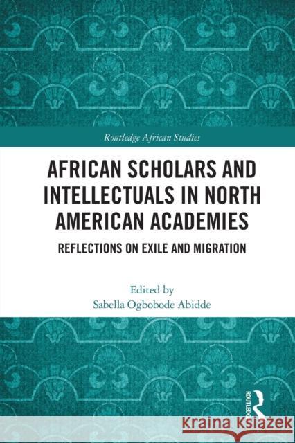 African Scholars and Intellectuals in North American Academies: Reflections on Exile and Migration Sabella Ogbobode Abidde 9780367638771