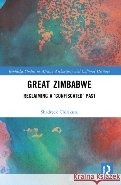 Great Zimbabwe: Reclaiming a 'Confiscated' Past Shadreck Chirikure 9780367638979