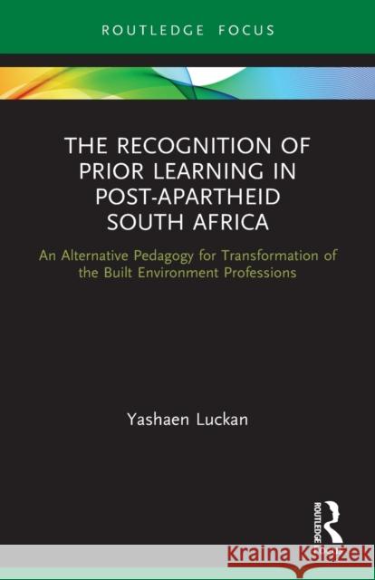 The Recognition of Prior Learning in Post-Apartheid South Africa: An Alternative Pedagogy for Transformation of the Built Environment Professions Luckan, Yashaen 9780367639457 Taylor & Francis Ltd
