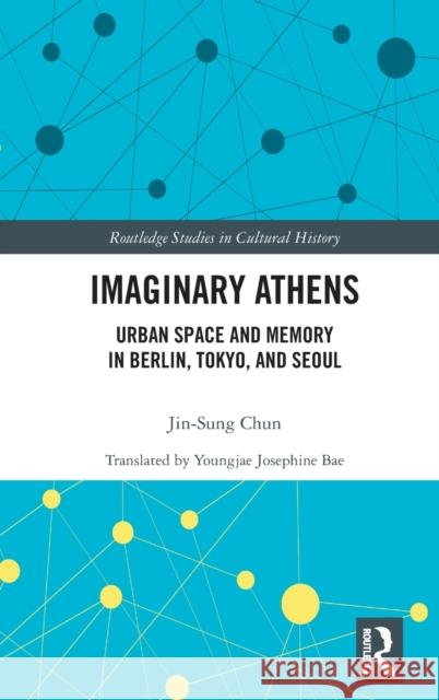 Imaginary Athens: Urban Space and Memory in Berlin, Tokyo, and Seoul Jin-Sung Chun 9780367639921 Routledge