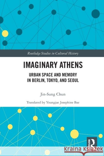 Imaginary Athens: Urban Space and Memory in Berlin, Tokyo, and Seoul Chun, Jin-Sung 9780367639952 Taylor & Francis Ltd