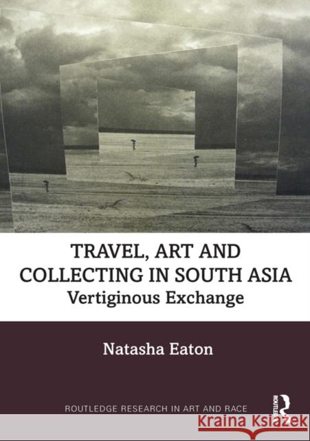 Travel, Art and Collecting in South Asia: Vertiginous Exchange Natasha Eaton 9780367640347 Taylor & Francis Ltd
