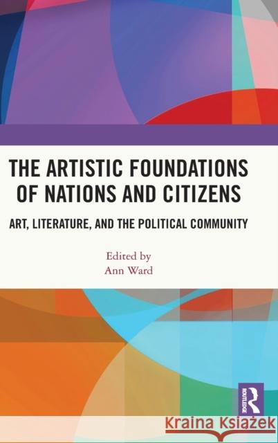 The Artistic Foundations of Nations and Citizens: Art, Literature, and the Political Community Ann Ward 9780367640484 Routledge Chapman & Hall