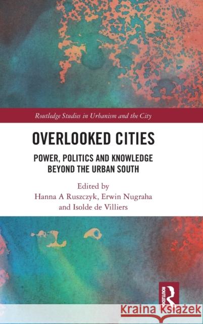 Overlooked Cities: Power, Politics and Knowledge Beyond the Urban South Hanna A. Ruszczyk Erwin Nugraha Isolde d 9780367640767