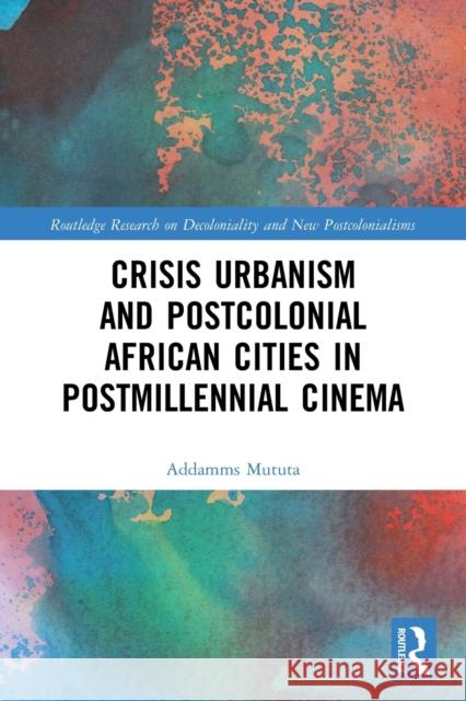 Crisis Urbanism and Postcolonial African Cities in Postmillennial Cinema Addamms Mututa 9780367640859 Routledge